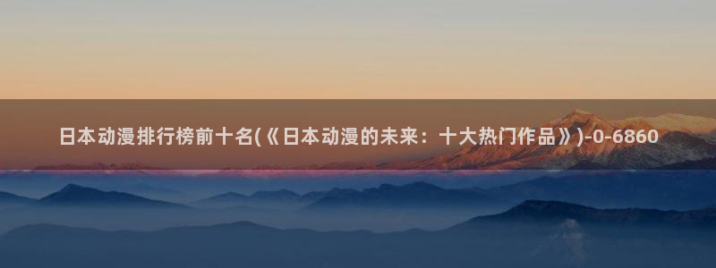 h动漫在线看：日本动漫排行榜前十名(《日本动漫的未来：十大热门作品》)