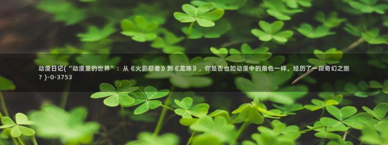 星辰变动漫：动漫日记(“动漫里的世界”：从《火影忍者》到《龙珠》，你是否